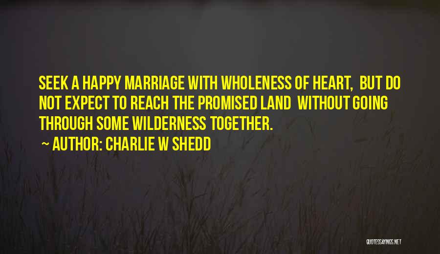 Charlie W Shedd Quotes: Seek A Happy Marriage With Wholeness Of Heart, But Do Not Expect To Reach The Promised Land Without Going Through