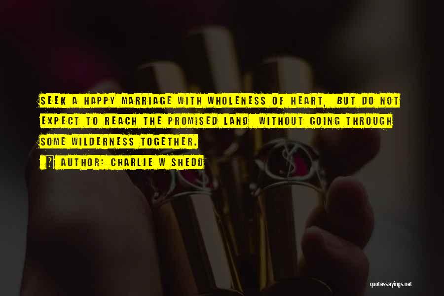 Charlie W Shedd Quotes: Seek A Happy Marriage With Wholeness Of Heart, But Do Not Expect To Reach The Promised Land Without Going Through