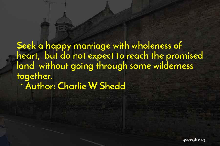 Charlie W Shedd Quotes: Seek A Happy Marriage With Wholeness Of Heart, But Do Not Expect To Reach The Promised Land Without Going Through