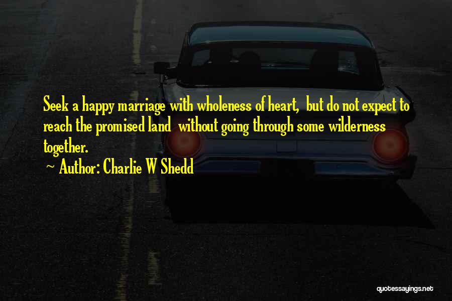 Charlie W Shedd Quotes: Seek A Happy Marriage With Wholeness Of Heart, But Do Not Expect To Reach The Promised Land Without Going Through