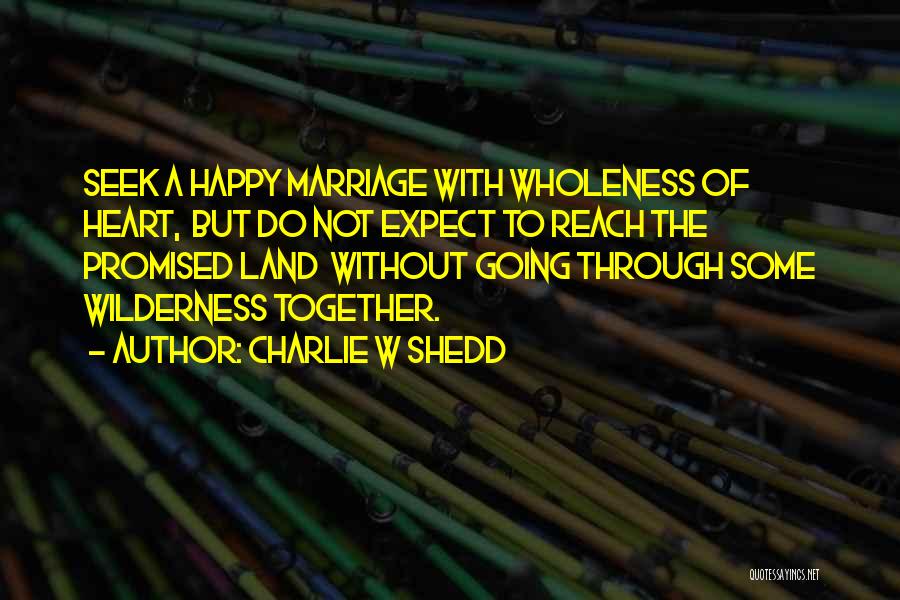 Charlie W Shedd Quotes: Seek A Happy Marriage With Wholeness Of Heart, But Do Not Expect To Reach The Promised Land Without Going Through