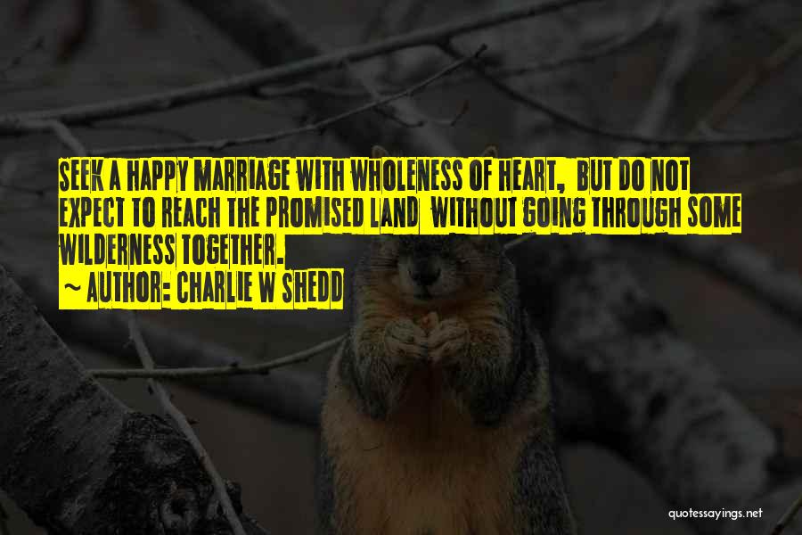 Charlie W Shedd Quotes: Seek A Happy Marriage With Wholeness Of Heart, But Do Not Expect To Reach The Promised Land Without Going Through