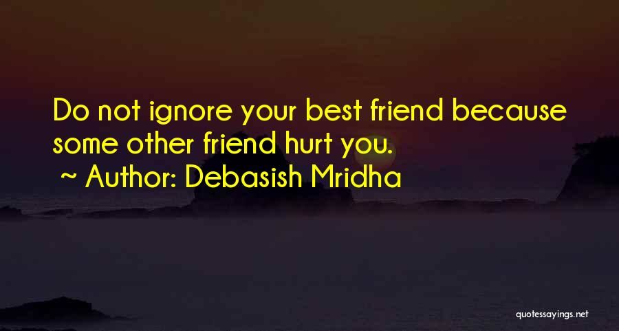 Debasish Mridha Quotes: Do Not Ignore Your Best Friend Because Some Other Friend Hurt You.