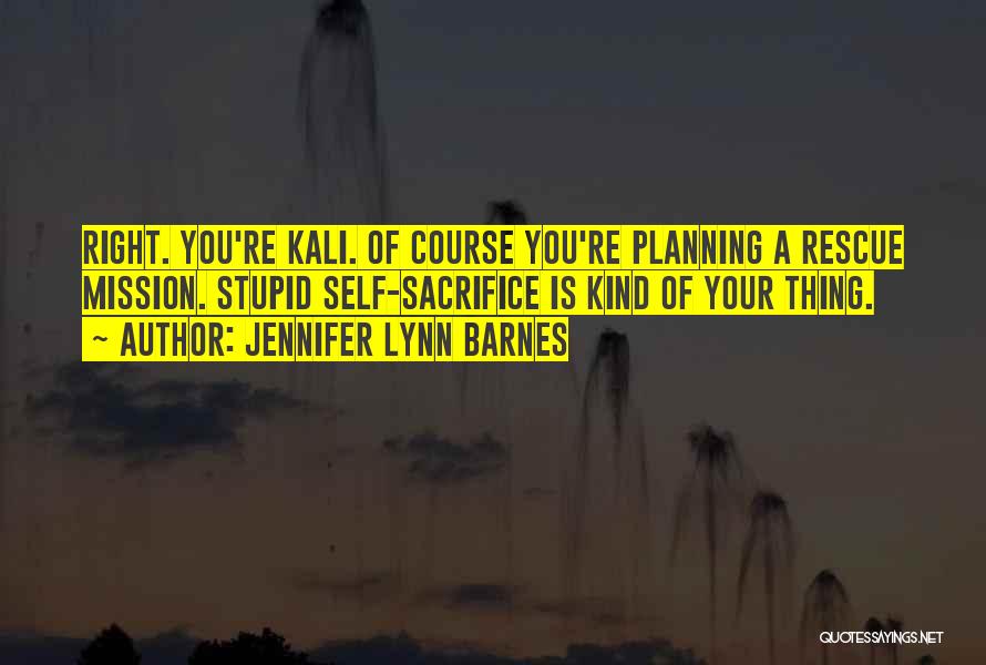 Jennifer Lynn Barnes Quotes: Right. You're Kali. Of Course You're Planning A Rescue Mission. Stupid Self-sacrifice Is Kind Of Your Thing.
