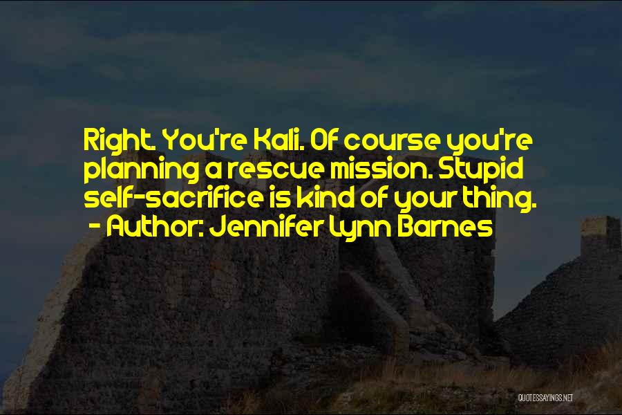 Jennifer Lynn Barnes Quotes: Right. You're Kali. Of Course You're Planning A Rescue Mission. Stupid Self-sacrifice Is Kind Of Your Thing.