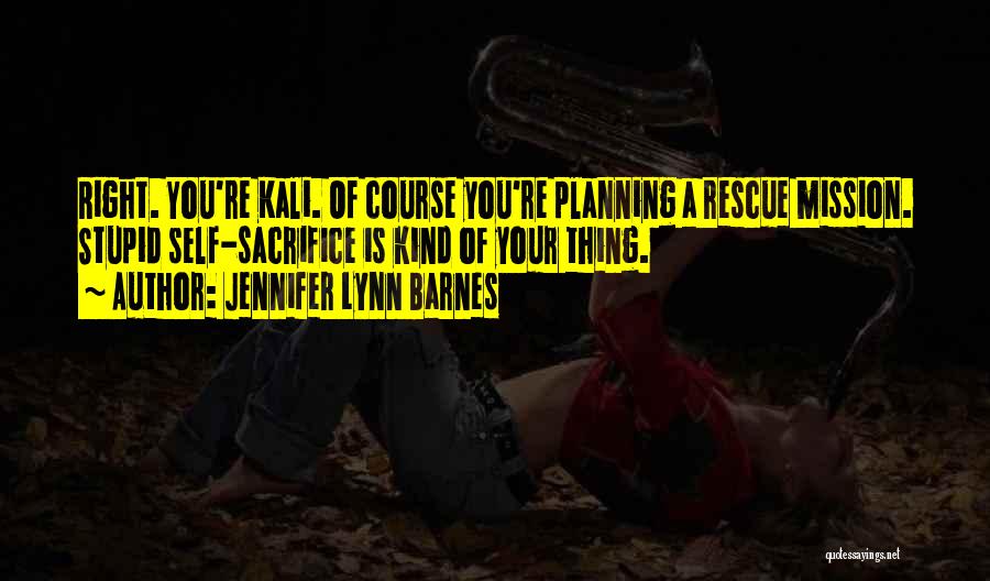 Jennifer Lynn Barnes Quotes: Right. You're Kali. Of Course You're Planning A Rescue Mission. Stupid Self-sacrifice Is Kind Of Your Thing.