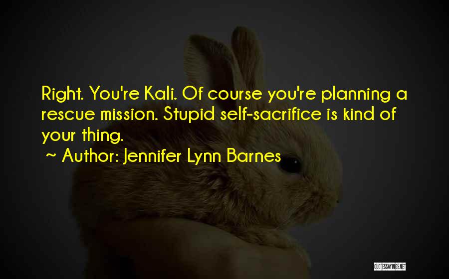 Jennifer Lynn Barnes Quotes: Right. You're Kali. Of Course You're Planning A Rescue Mission. Stupid Self-sacrifice Is Kind Of Your Thing.