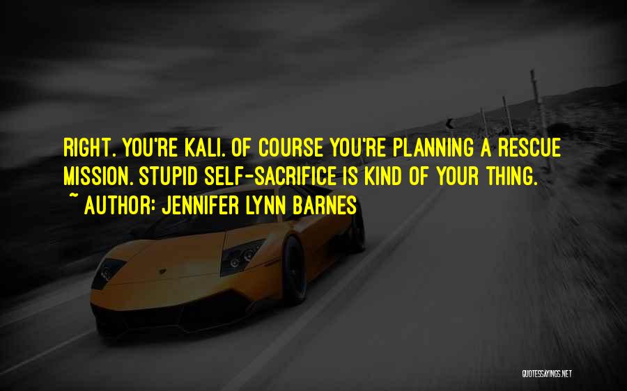 Jennifer Lynn Barnes Quotes: Right. You're Kali. Of Course You're Planning A Rescue Mission. Stupid Self-sacrifice Is Kind Of Your Thing.