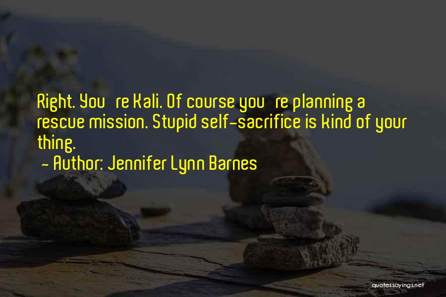 Jennifer Lynn Barnes Quotes: Right. You're Kali. Of Course You're Planning A Rescue Mission. Stupid Self-sacrifice Is Kind Of Your Thing.