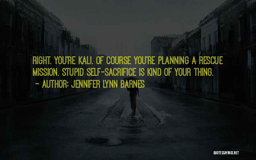 Jennifer Lynn Barnes Quotes: Right. You're Kali. Of Course You're Planning A Rescue Mission. Stupid Self-sacrifice Is Kind Of Your Thing.