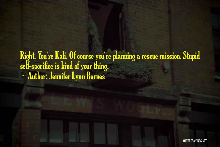 Jennifer Lynn Barnes Quotes: Right. You're Kali. Of Course You're Planning A Rescue Mission. Stupid Self-sacrifice Is Kind Of Your Thing.