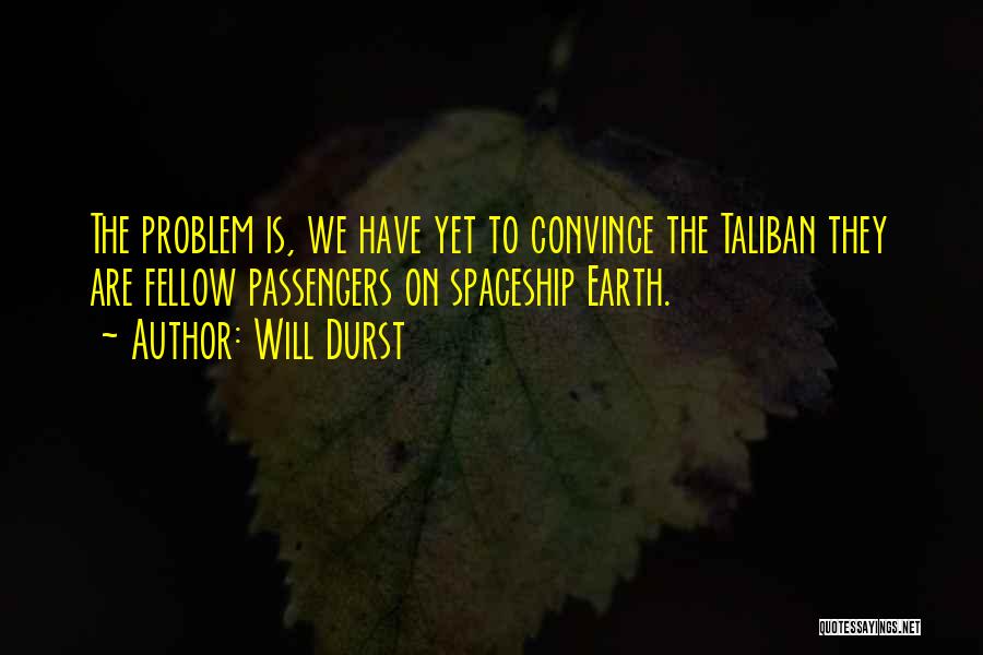 Will Durst Quotes: The Problem Is, We Have Yet To Convince The Taliban They Are Fellow Passengers On Spaceship Earth.