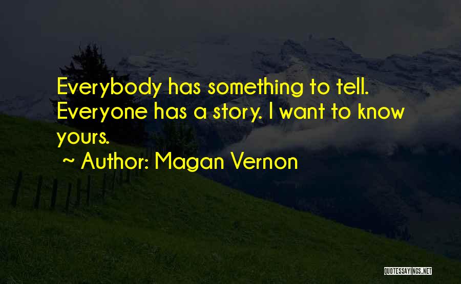 Magan Vernon Quotes: Everybody Has Something To Tell. Everyone Has A Story. I Want To Know Yours.