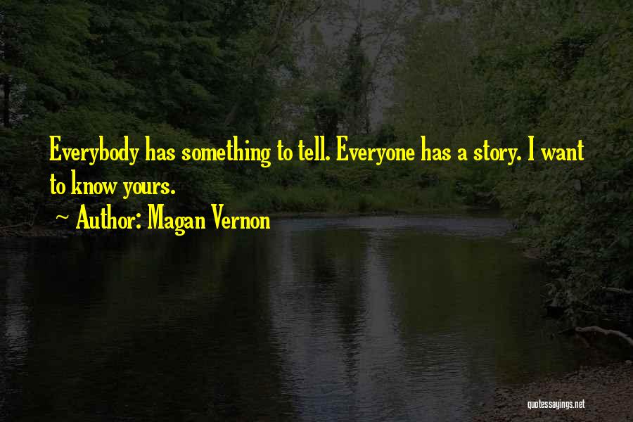 Magan Vernon Quotes: Everybody Has Something To Tell. Everyone Has A Story. I Want To Know Yours.