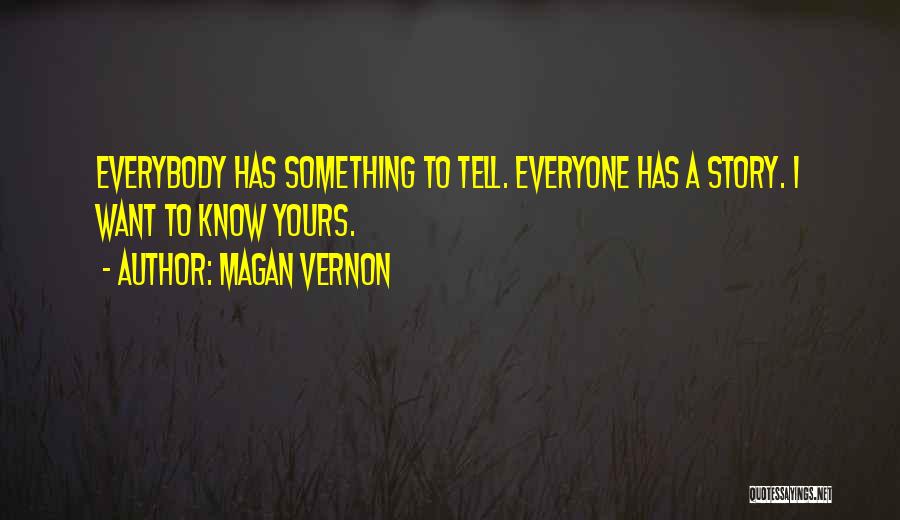 Magan Vernon Quotes: Everybody Has Something To Tell. Everyone Has A Story. I Want To Know Yours.