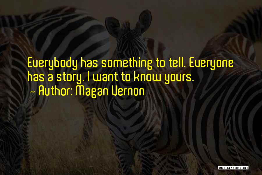 Magan Vernon Quotes: Everybody Has Something To Tell. Everyone Has A Story. I Want To Know Yours.