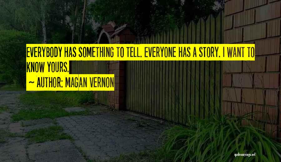 Magan Vernon Quotes: Everybody Has Something To Tell. Everyone Has A Story. I Want To Know Yours.