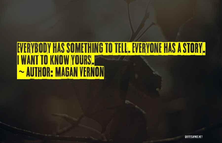 Magan Vernon Quotes: Everybody Has Something To Tell. Everyone Has A Story. I Want To Know Yours.