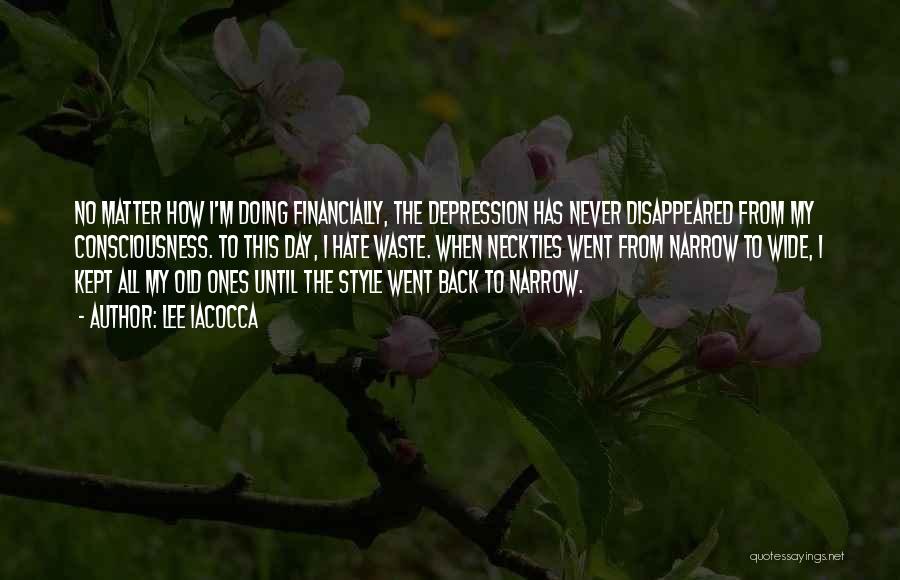 Lee Iacocca Quotes: No Matter How I'm Doing Financially, The Depression Has Never Disappeared From My Consciousness. To This Day, I Hate Waste.