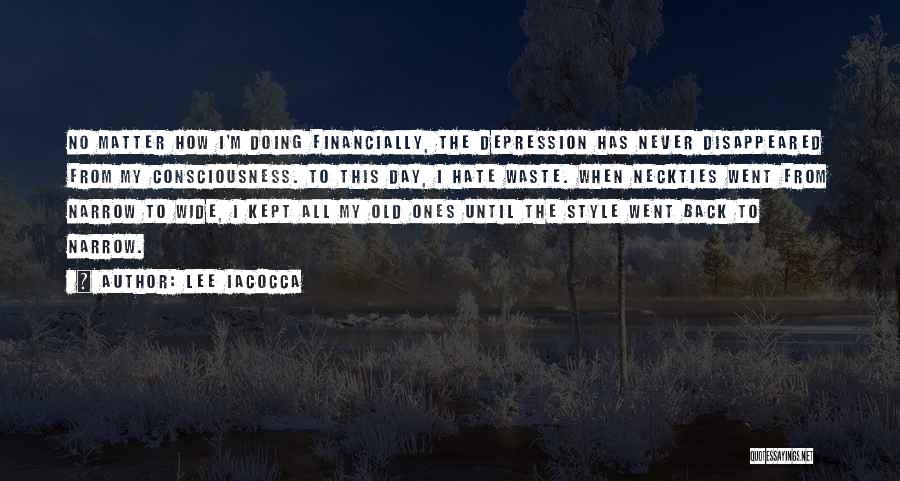 Lee Iacocca Quotes: No Matter How I'm Doing Financially, The Depression Has Never Disappeared From My Consciousness. To This Day, I Hate Waste.