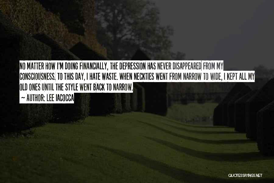 Lee Iacocca Quotes: No Matter How I'm Doing Financially, The Depression Has Never Disappeared From My Consciousness. To This Day, I Hate Waste.