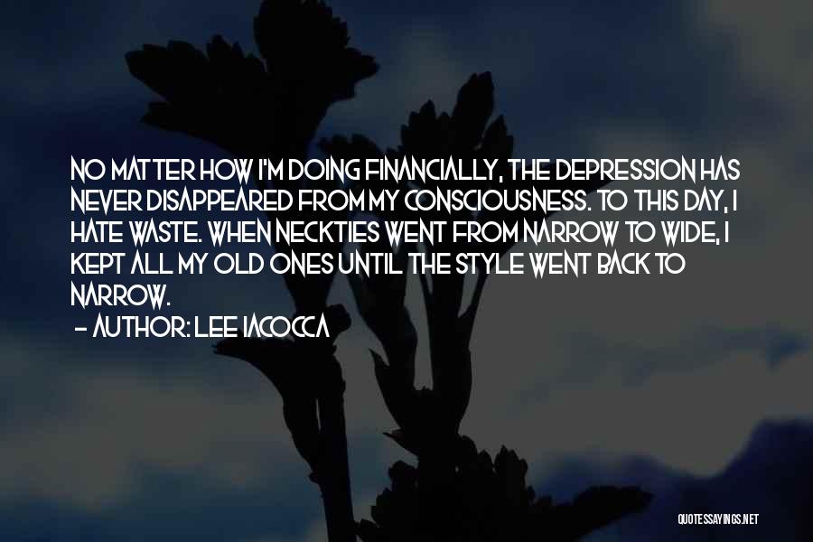 Lee Iacocca Quotes: No Matter How I'm Doing Financially, The Depression Has Never Disappeared From My Consciousness. To This Day, I Hate Waste.