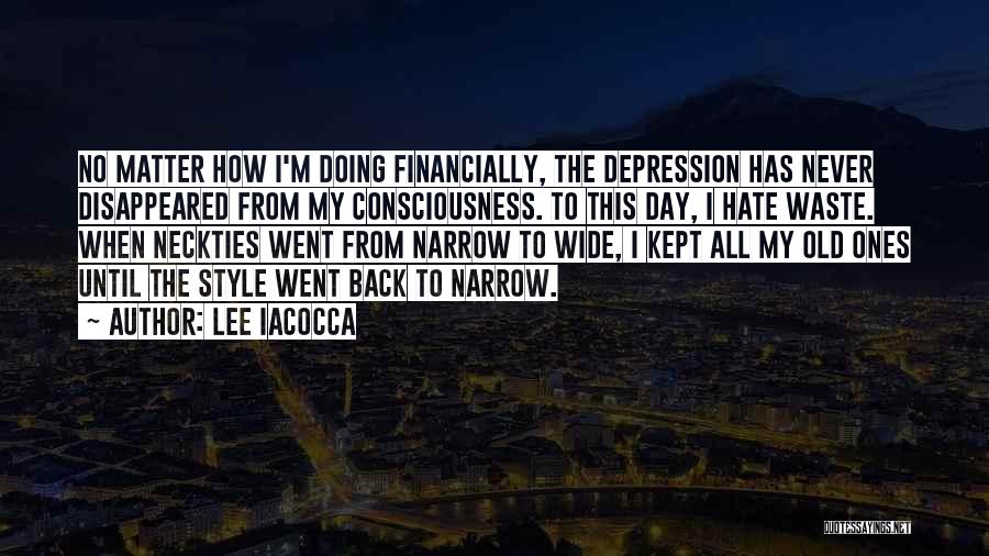 Lee Iacocca Quotes: No Matter How I'm Doing Financially, The Depression Has Never Disappeared From My Consciousness. To This Day, I Hate Waste.