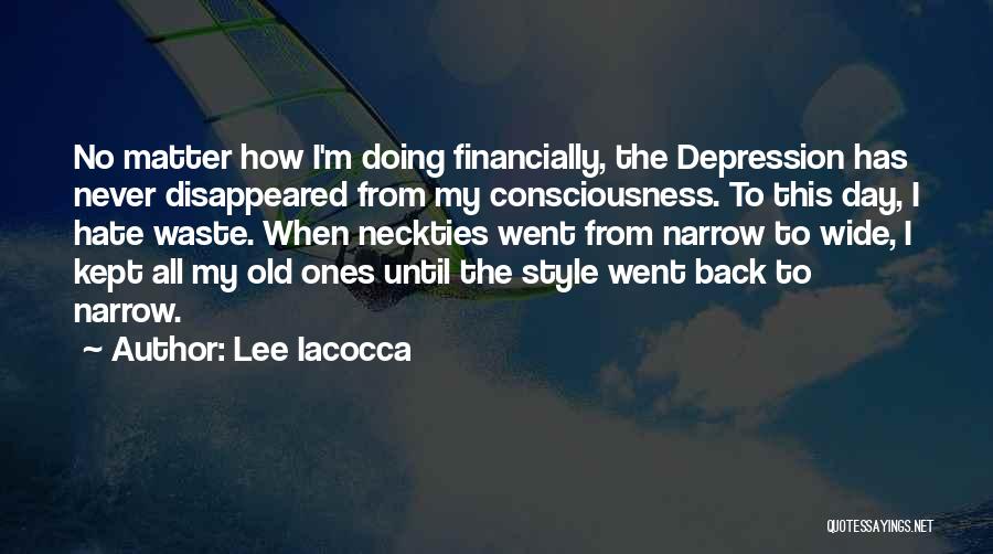 Lee Iacocca Quotes: No Matter How I'm Doing Financially, The Depression Has Never Disappeared From My Consciousness. To This Day, I Hate Waste.