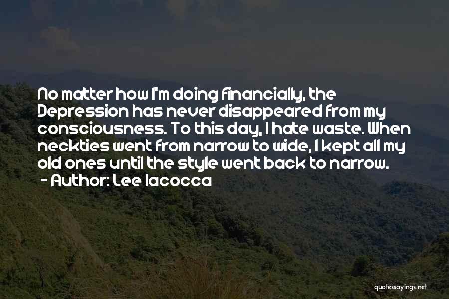 Lee Iacocca Quotes: No Matter How I'm Doing Financially, The Depression Has Never Disappeared From My Consciousness. To This Day, I Hate Waste.