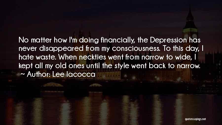 Lee Iacocca Quotes: No Matter How I'm Doing Financially, The Depression Has Never Disappeared From My Consciousness. To This Day, I Hate Waste.