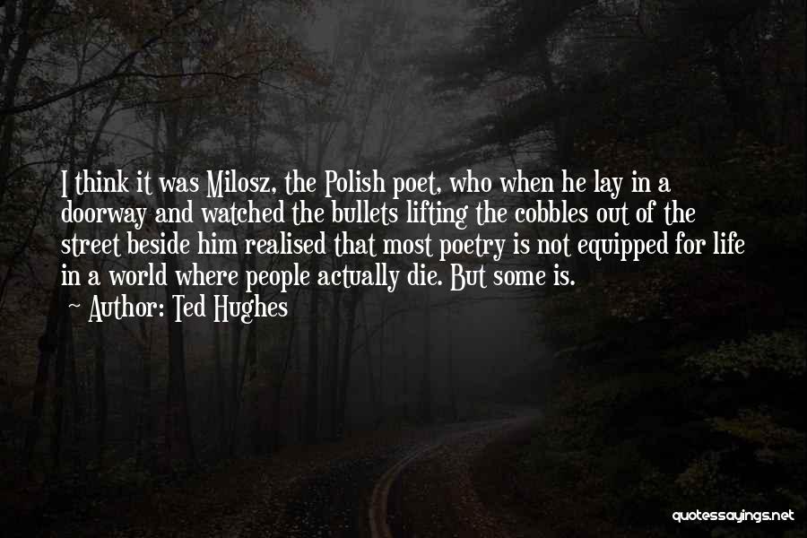 Ted Hughes Quotes: I Think It Was Milosz, The Polish Poet, Who When He Lay In A Doorway And Watched The Bullets Lifting