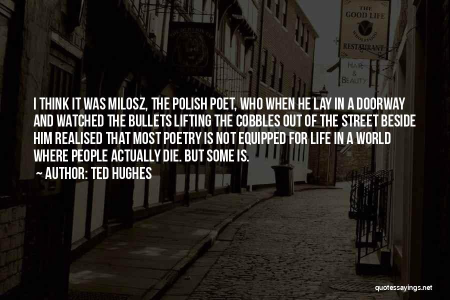 Ted Hughes Quotes: I Think It Was Milosz, The Polish Poet, Who When He Lay In A Doorway And Watched The Bullets Lifting