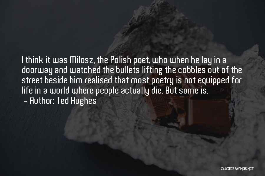 Ted Hughes Quotes: I Think It Was Milosz, The Polish Poet, Who When He Lay In A Doorway And Watched The Bullets Lifting