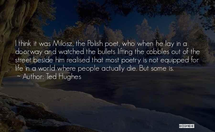 Ted Hughes Quotes: I Think It Was Milosz, The Polish Poet, Who When He Lay In A Doorway And Watched The Bullets Lifting