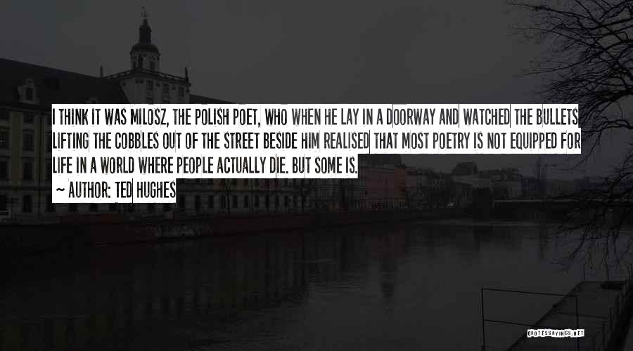 Ted Hughes Quotes: I Think It Was Milosz, The Polish Poet, Who When He Lay In A Doorway And Watched The Bullets Lifting