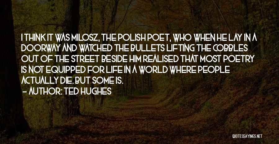 Ted Hughes Quotes: I Think It Was Milosz, The Polish Poet, Who When He Lay In A Doorway And Watched The Bullets Lifting