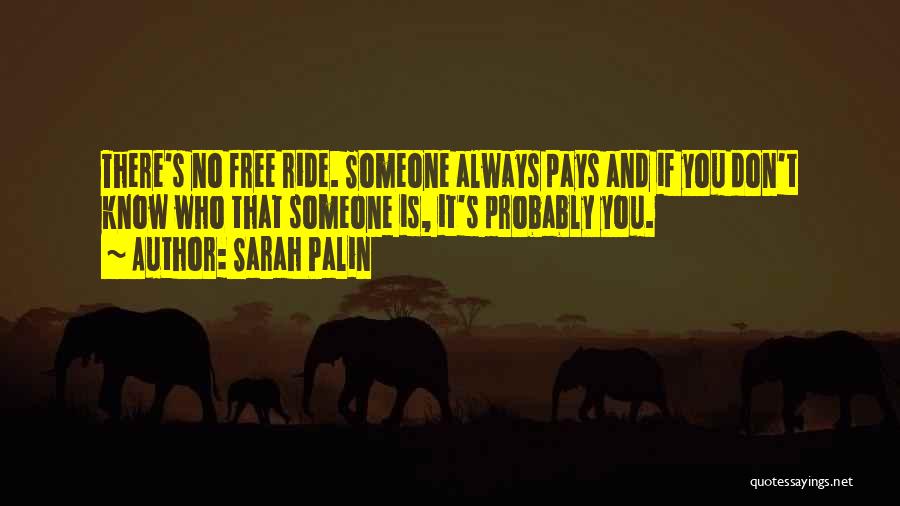 Sarah Palin Quotes: There's No Free Ride. Someone Always Pays And If You Don't Know Who That Someone Is, It's Probably You.
