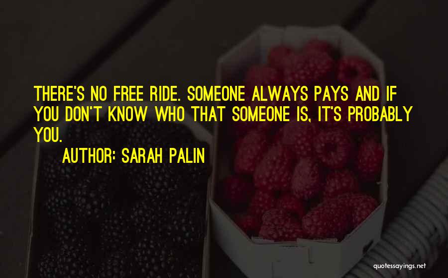 Sarah Palin Quotes: There's No Free Ride. Someone Always Pays And If You Don't Know Who That Someone Is, It's Probably You.