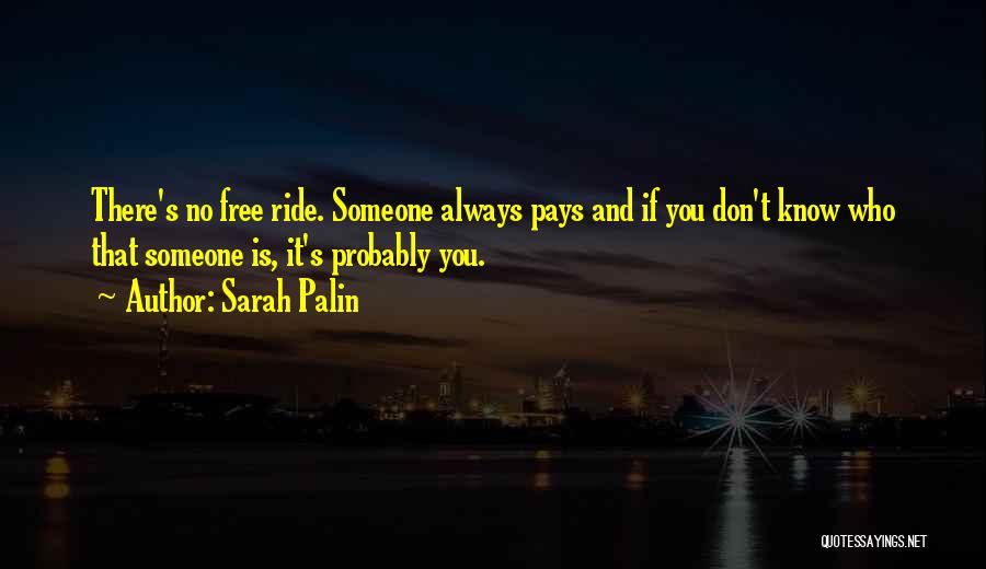 Sarah Palin Quotes: There's No Free Ride. Someone Always Pays And If You Don't Know Who That Someone Is, It's Probably You.