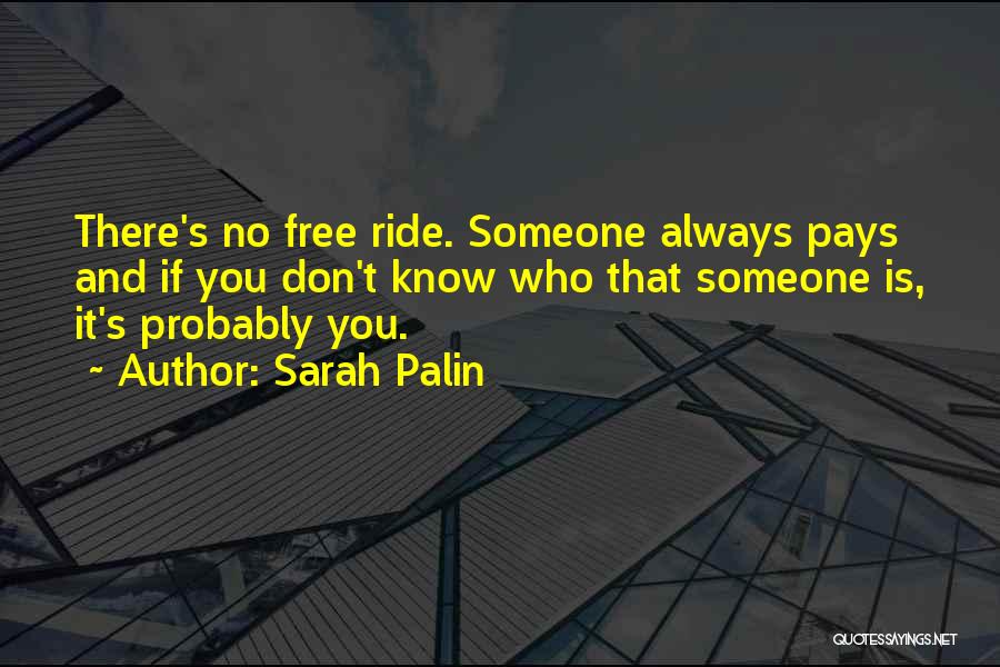 Sarah Palin Quotes: There's No Free Ride. Someone Always Pays And If You Don't Know Who That Someone Is, It's Probably You.