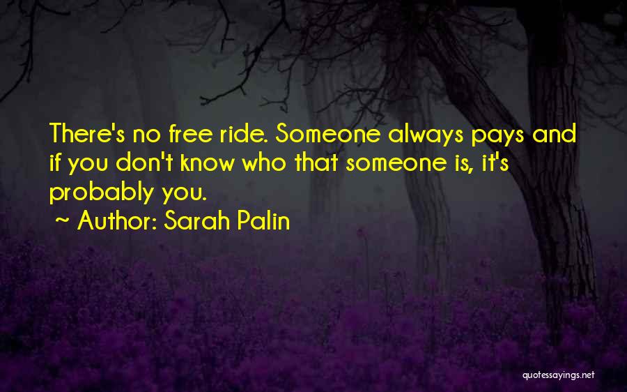 Sarah Palin Quotes: There's No Free Ride. Someone Always Pays And If You Don't Know Who That Someone Is, It's Probably You.