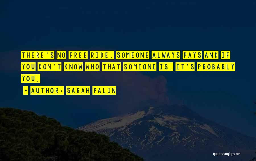 Sarah Palin Quotes: There's No Free Ride. Someone Always Pays And If You Don't Know Who That Someone Is, It's Probably You.