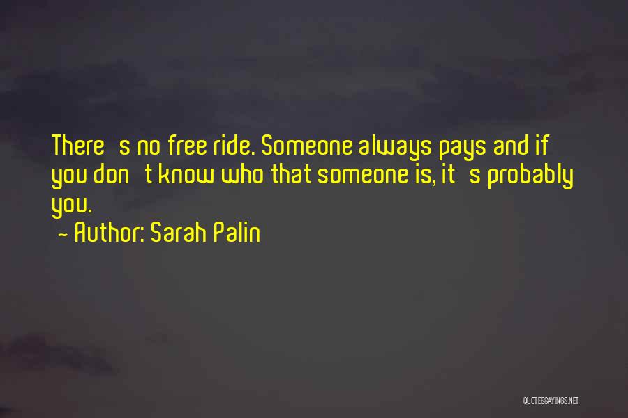 Sarah Palin Quotes: There's No Free Ride. Someone Always Pays And If You Don't Know Who That Someone Is, It's Probably You.