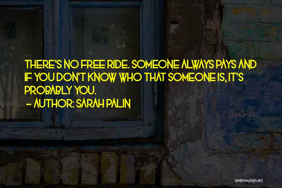 Sarah Palin Quotes: There's No Free Ride. Someone Always Pays And If You Don't Know Who That Someone Is, It's Probably You.