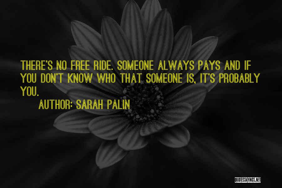 Sarah Palin Quotes: There's No Free Ride. Someone Always Pays And If You Don't Know Who That Someone Is, It's Probably You.