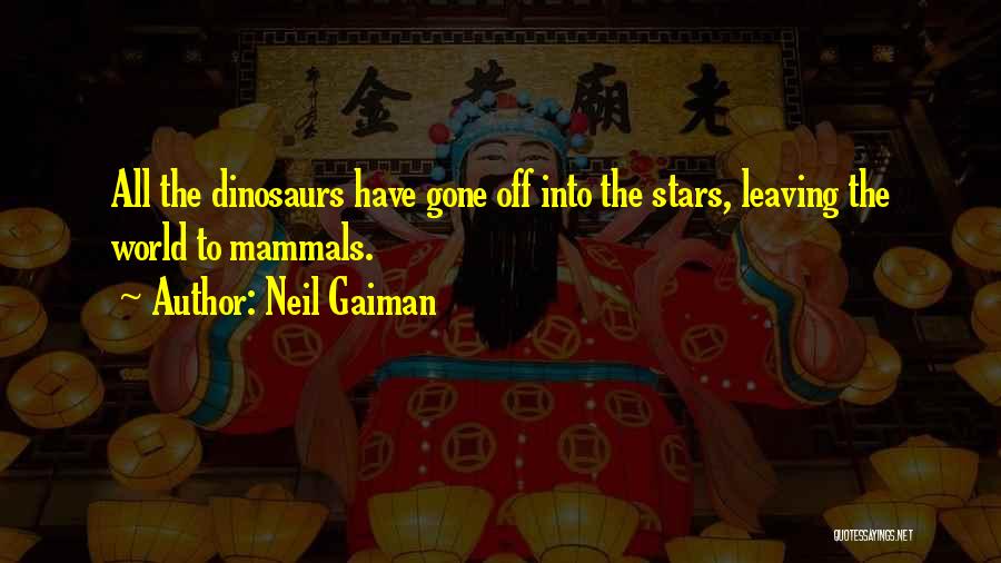 Neil Gaiman Quotes: All The Dinosaurs Have Gone Off Into The Stars, Leaving The World To Mammals.