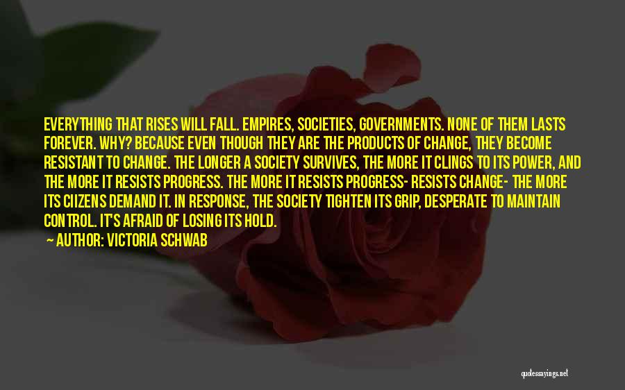 Victoria Schwab Quotes: Everything That Rises Will Fall. Empires, Societies, Governments. None Of Them Lasts Forever. Why? Because Even Though They Are The