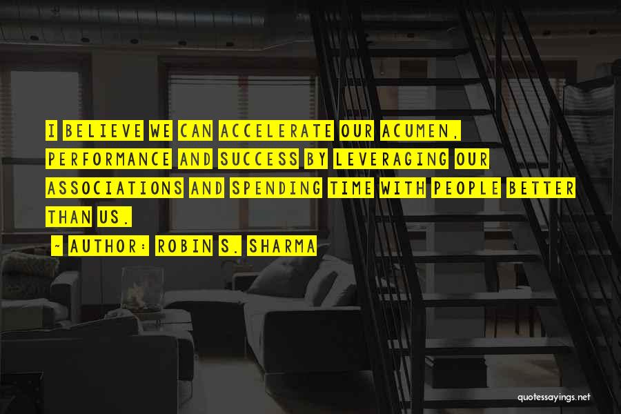 Robin S. Sharma Quotes: I Believe We Can Accelerate Our Acumen, Performance And Success By Leveraging Our Associations And Spending Time With People Better