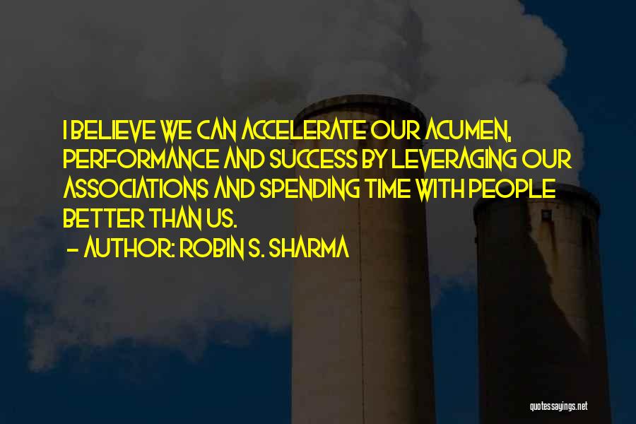 Robin S. Sharma Quotes: I Believe We Can Accelerate Our Acumen, Performance And Success By Leveraging Our Associations And Spending Time With People Better
