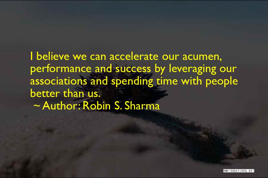 Robin S. Sharma Quotes: I Believe We Can Accelerate Our Acumen, Performance And Success By Leveraging Our Associations And Spending Time With People Better